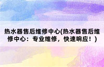 热水器售后维修中心(热水器售后维修中心：专业维修，快速响应！)