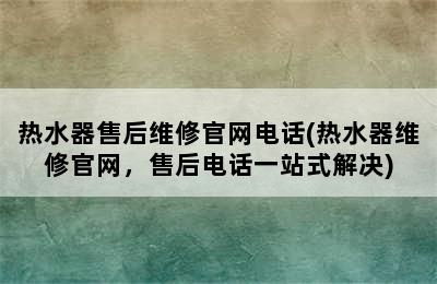 热水器售后维修官网电话(热水器维修官网，售后电话一站式解决)