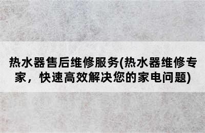 热水器售后维修服务(热水器维修专家，快速高效解决您的家电问题)