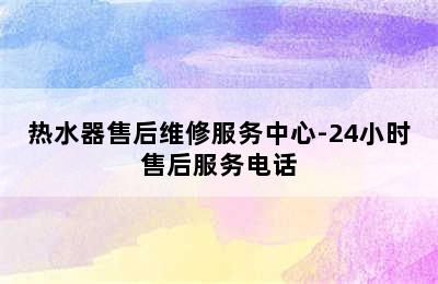 热水器售后维修服务中心-24小时售后服务电话