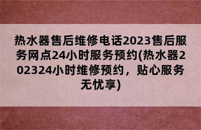 热水器售后维修电话2023售后服务网点24小时服务预约(热水器202324小时维修预约，贴心服务无忧享)