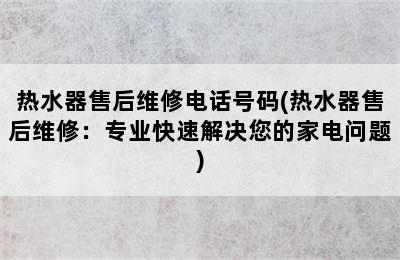 热水器售后维修电话号码(热水器售后维修：专业快速解决您的家电问题)