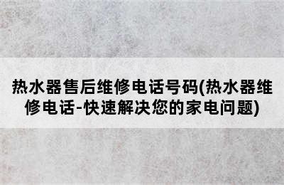 热水器售后维修电话号码(热水器维修电话-快速解决您的家电问题)