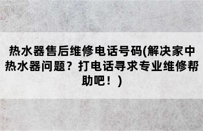 热水器售后维修电话号码(解决家中热水器问题？打电话寻求专业维修帮助吧！)