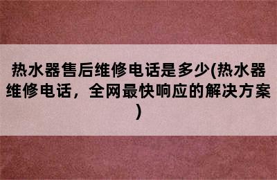 热水器售后维修电话是多少(热水器维修电话，全网最快响应的解决方案)