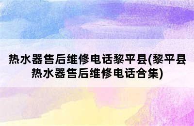 热水器售后维修电话黎平县(黎平县热水器售后维修电话合集)