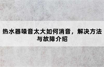 热水器噪音太大如何消音，解决方法与故障介绍