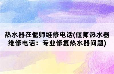 热水器在偃师维修电话(偃师热水器维修电话：专业修复热水器问题)