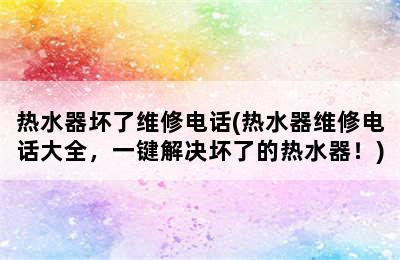 热水器坏了维修电话(热水器维修电话大全，一键解决坏了的热水器！)