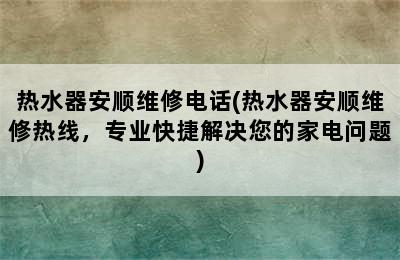 热水器安顺维修电话(热水器安顺维修热线，专业快捷解决您的家电问题)