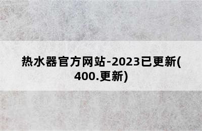 热水器官方网站-2023已更新(400.更新)