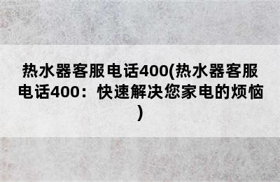 热水器客服电话400(热水器客服电话400：快速解决您家电的烦恼)