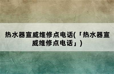 热水器宣威维修点电话(「热水器宣威维修点电话」)