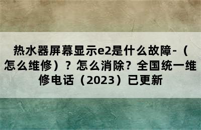 热水器屏幕显示e2是什么故障-（怎么维修）？怎么消除？全国统一维修电话（2023）已更新