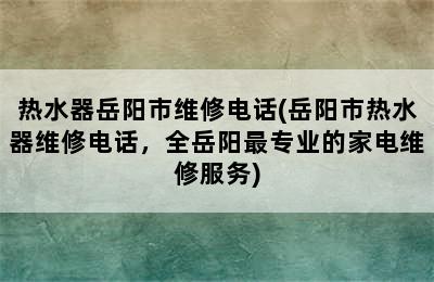 热水器岳阳市维修电话(岳阳市热水器维修电话，全岳阳最专业的家电维修服务)