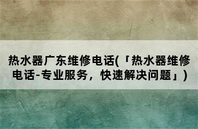 热水器广东维修电话(「热水器维修电话-专业服务，快速解决问题」)