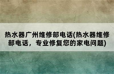 热水器广州维修部电话(热水器维修部电话，专业修复您的家电问题)