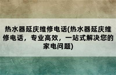 热水器延庆维修电话(热水器延庆维修电话，专业高效，一站式解决您的家电问题)