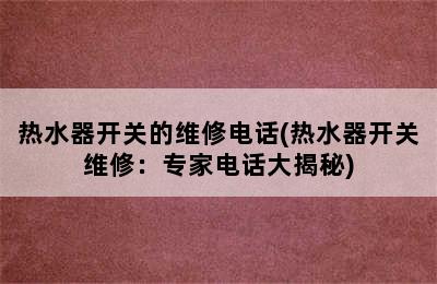 热水器开关的维修电话(热水器开关维修：专家电话大揭秘)