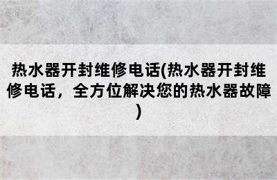 热水器开封维修电话(热水器开封维修电话，全方位解决您的热水器故障)