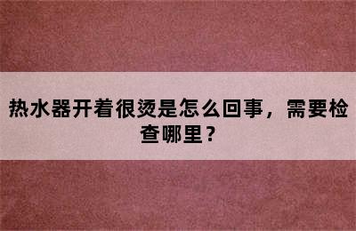 热水器开着很烫是怎么回事，需要检查哪里？