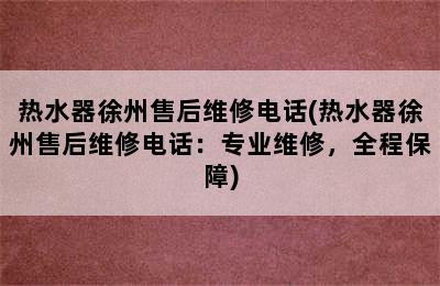 热水器徐州售后维修电话(热水器徐州售后维修电话：专业维修，全程保障)