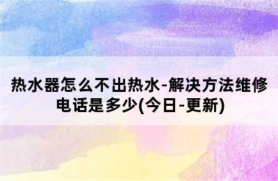 热水器怎么不出热水-解决方法维修电话是多少(今日-更新)