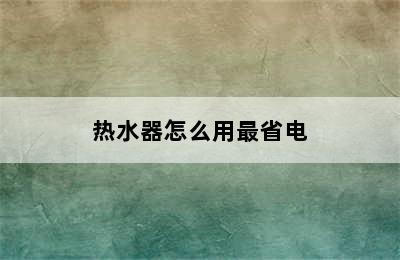 热水器怎么用最省电