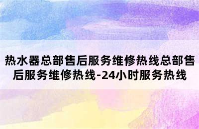 热水器总部售后服务维修热线总部售后服务维修热线-24小时服务热线