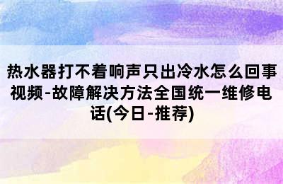 热水器打不着响声只出冷水怎么回事视频-故障解决方法全国统一维修电话(今日-推荐)