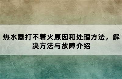 热水器打不着火原因和处理方法，解决方法与故障介绍