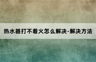 热水器打不着火怎么解决-解决方法