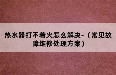 热水器打不着火怎么解决-（常见故障维修处理方案）