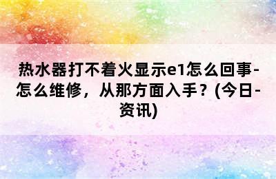 热水器打不着火显示e1怎么回事-怎么维修，从那方面入手？(今日-资讯)