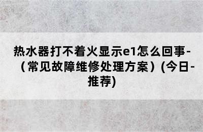 热水器打不着火显示e1怎么回事-（常见故障维修处理方案）(今日-推荐)