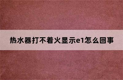 热水器打不着火显示e1怎么回事