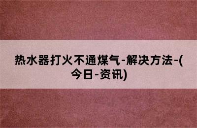 热水器打火不通煤气-解决方法-(今日-资讯)