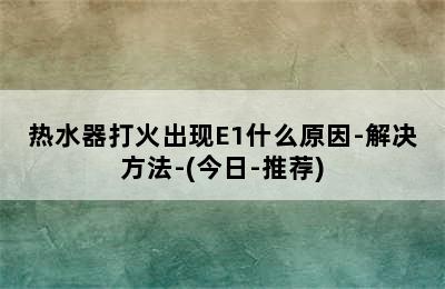 热水器打火出现E1什么原因-解决方法-(今日-推荐)