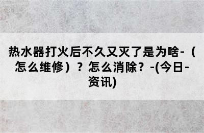 热水器打火后不久又灭了是为啥-（怎么维修）？怎么消除？-(今日-资讯)