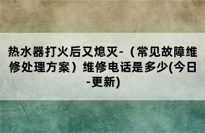 热水器打火后又熄灭-（常见故障维修处理方案）维修电话是多少(今日-更新)