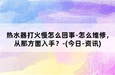 热水器打火慢怎么回事-怎么维修，从那方面入手？-(今日-资讯)