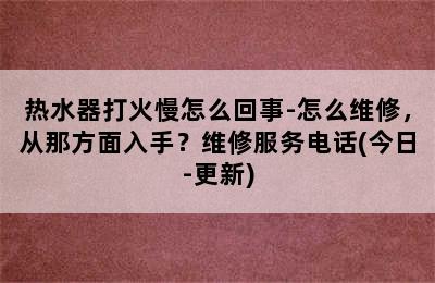 热水器打火慢怎么回事-怎么维修，从那方面入手？维修服务电话(今日-更新)