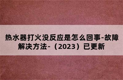 热水器打火没反应是怎么回事-故障解决方法-（2023）已更新