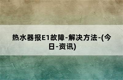 热水器报E1故障-解决方法-(今日-资讯)