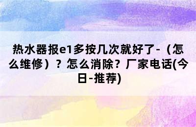 热水器报e1多按几次就好了-（怎么维修）？怎么消除？厂家电话(今日-推荐)