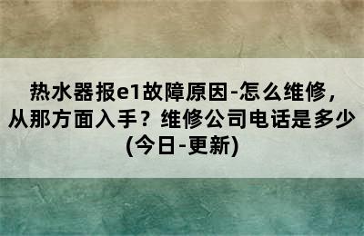 热水器报e1故障原因-怎么维修，从那方面入手？维修公司电话是多少(今日-更新)