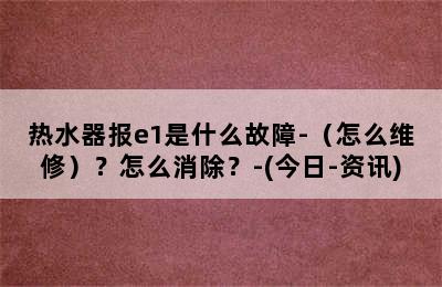 热水器报e1是什么故障-（怎么维修）？怎么消除？-(今日-资讯)