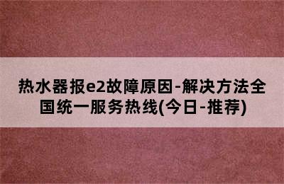 热水器报e2故障原因-解决方法全国统一服务热线(今日-推荐)