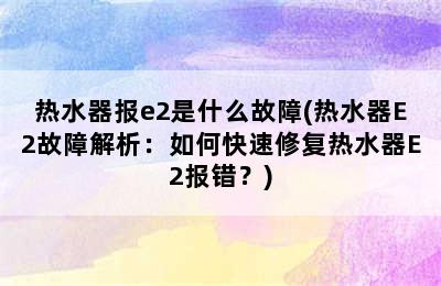 热水器报e2是什么故障(热水器E2故障解析：如何快速修复热水器E2报错？)