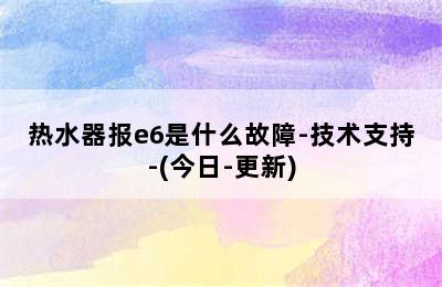 热水器报e6是什么故障-技术支持-(今日-更新)